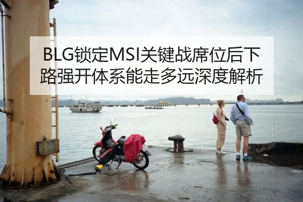 BLG锁定MSI关键战席位后下路强开体系能走多远深度解析 | j9 game