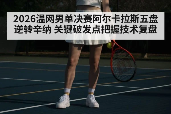 2026温网男单决赛阿尔卡拉斯五盘逆转辛纳 关键破发点把握技术复盘