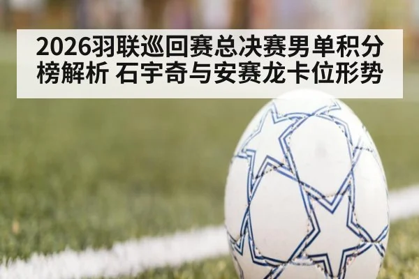 2026羽联巡回赛总决赛男单积分榜解析 石宇奇与安赛龙卡位形势