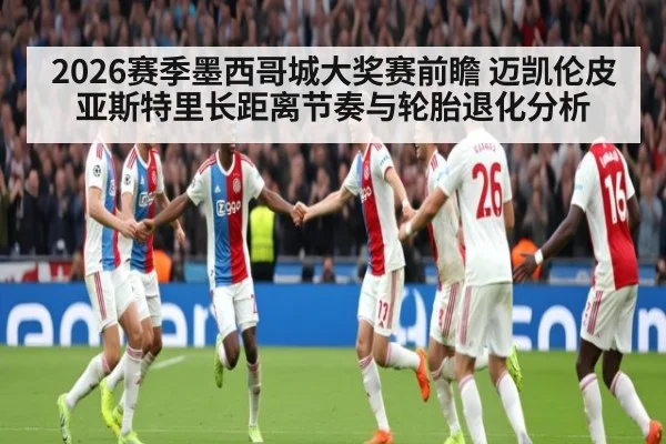 2026赛季墨西哥城大奖赛前瞻 迈凯伦皮亚斯特里长距离节奏与轮胎退化分析