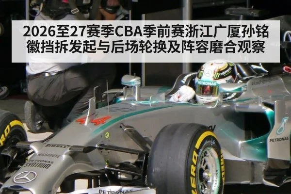 2026至27赛季CBA季前赛浙江广厦孙铭徽挡拆发起与后场轮换及阵容磨合观察