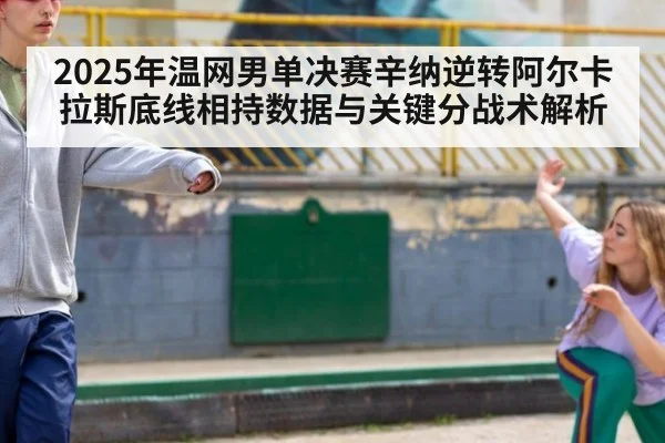 2025年温网男单决赛辛纳逆转阿尔卡拉斯底线相持数据与关键分战术解析