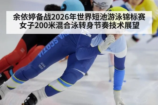 余依婷备战2026年世界短池游泳锦标赛女子200米混合泳转身节奏技术展望